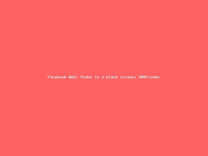 Facebook Web: Video is a black screen: DRM/codec incompatibility